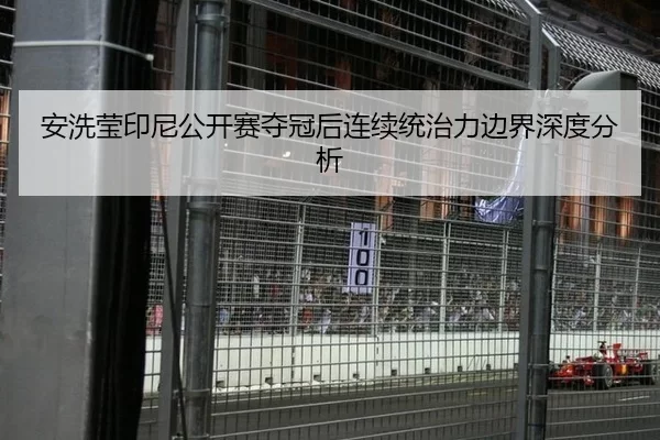 安洗莹印尼公开赛夺冠后连续统治力边界深度分析